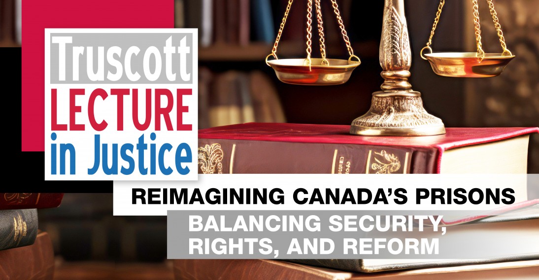 Truscott Lecture in Justice. Reimagining Canada’s Prison: Balancing Security,  Rights, and Reform