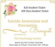 $20 student ticket, $30 non-student ticket. Suicide Awareness and Prevention Banquet presented by the Psychology Society. date time and location duplicated in text